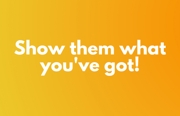 Show them what you’ve got!